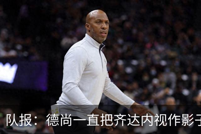 队报：德尚一直把齐达内视作影子 甚至有些怨怼 但两人关系没问题